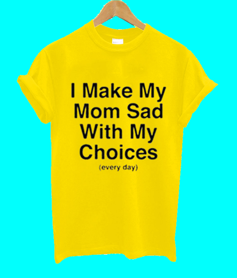 i make my mom sad with my choices shirt