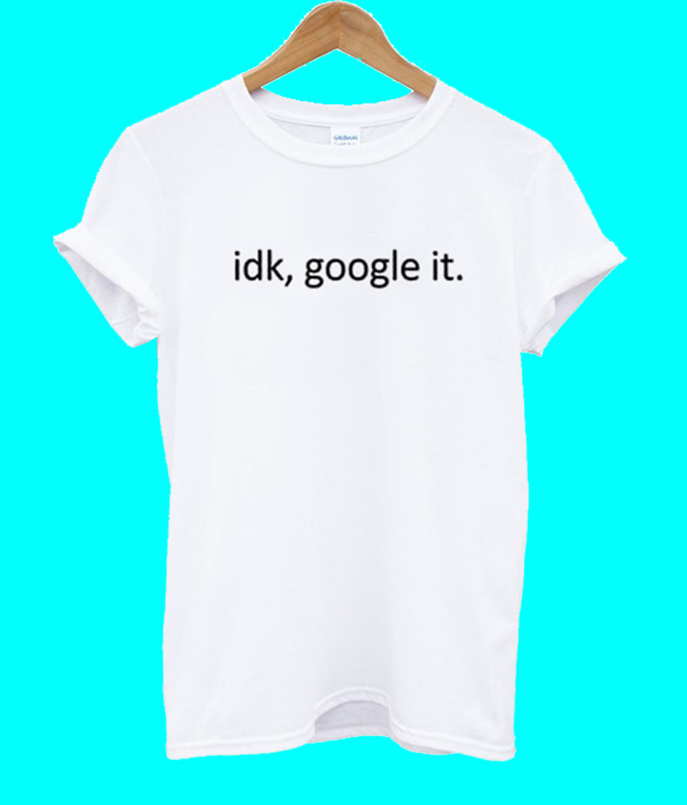 idk google it t shirt