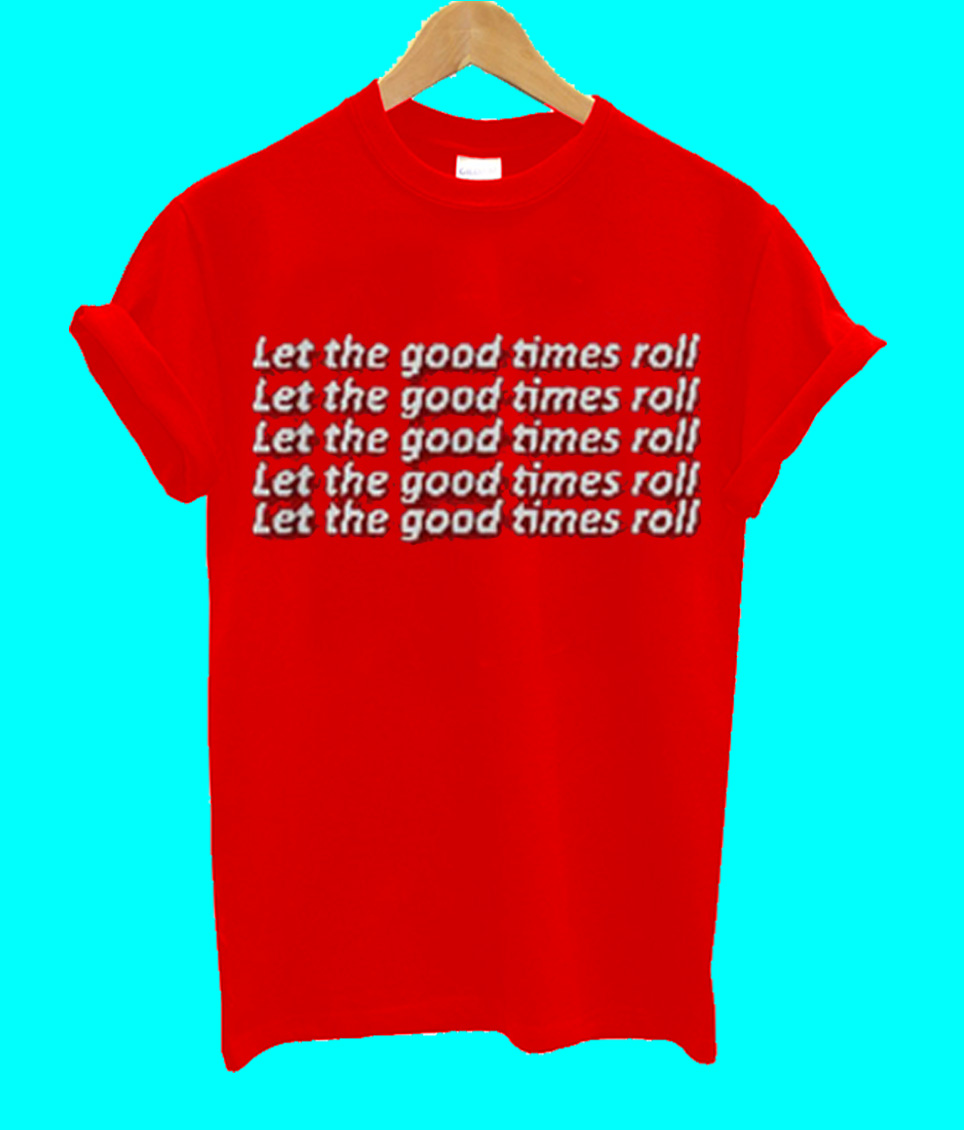 let the good times roll shirt