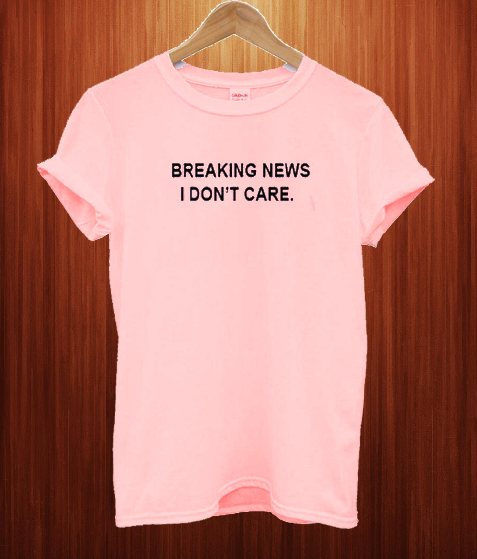 Breaking News I Don't Care T Shirt