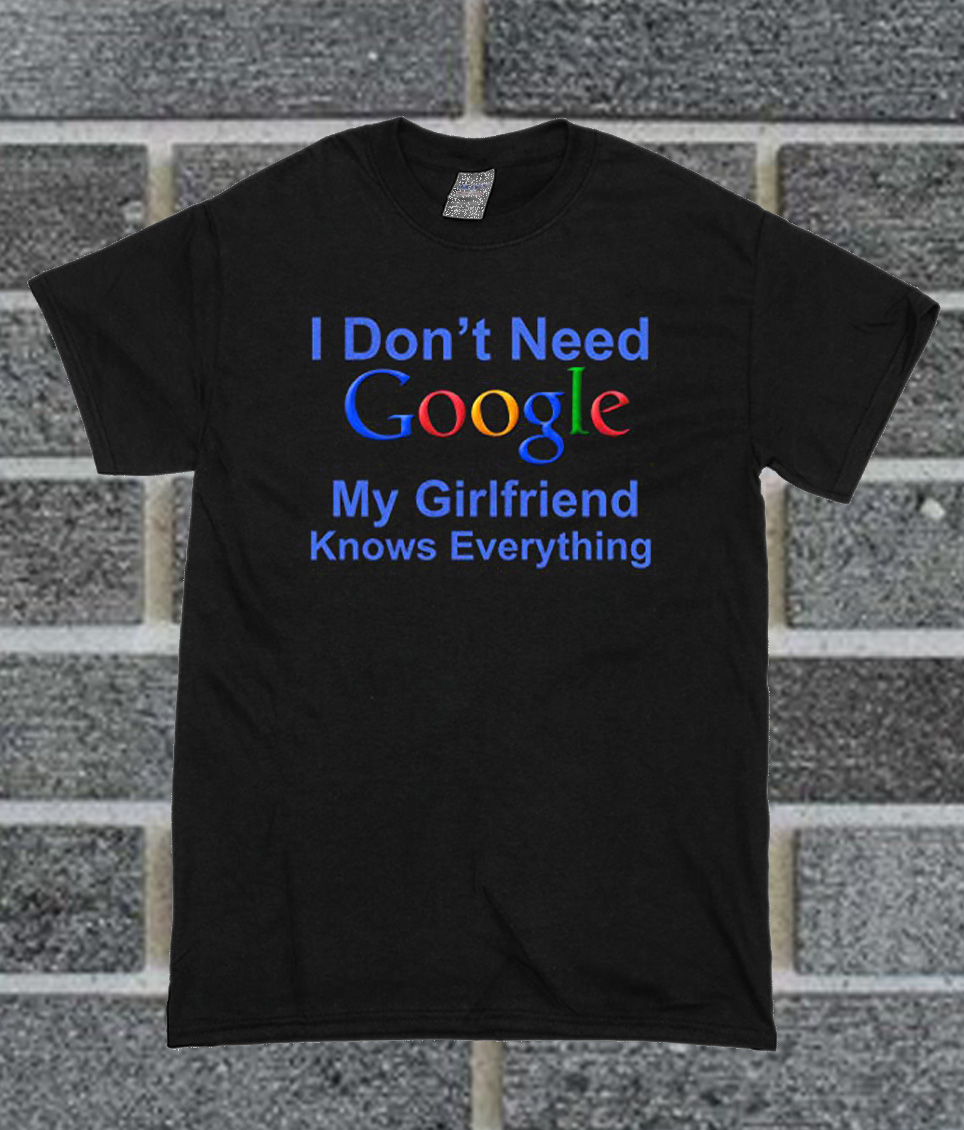 I Don't Need Google My Girlfriend Knows Everything T Shirt