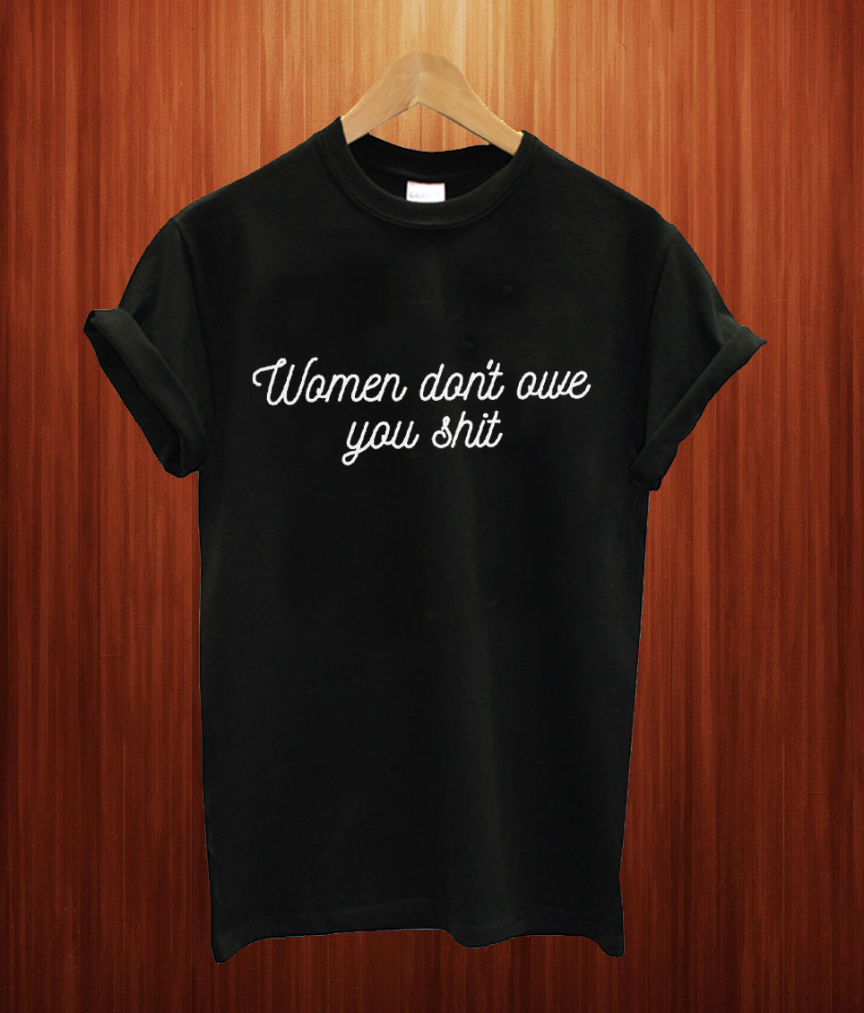 Women Don't Owe You Shit T Shirt